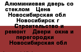 Алюминиевая дверь со стеклом › Цена ­ 12 500 - Новосибирская обл., Новосибирск г. Строительство и ремонт » Двери, окна и перегородки   . Новосибирская обл.